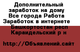 Дополнительный заработок на дому - Все города Работа » Заработок в интернете   . Башкортостан респ.,Караидельский р-н